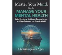 Master Your Mind: How to Manage Your Mental Health: Build Emotional Resilience, Reduce Stress, and Stay Balanced in a Chaotic World