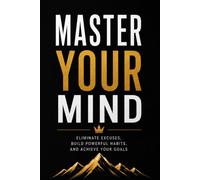 MASTER YOUR MIND: Master Your Mind, Eliminate Excuses, Build Powerful Habits, and Achieve Your Goals