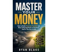 Master Your Money: How to Build Financial Freedom and Stop Living Paycheck to Paycheck, Even If You Are in Debt
