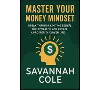 Master Your Money Mindset Break Through Limiting Beliefs, Build Wealth, and Create a Prosperity-Driven Life