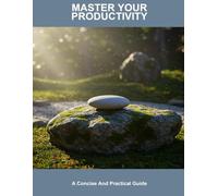 Master Your Productivity: A Concise And Practical Guide