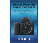 Master your Sony ZV-E10 II with Ease: The Complete 2025 Beginner’s and Vlogger’s Guide to Stunning Videos, Photography, and Content Creation
