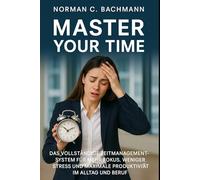 Master Your Time: Das vollständige Zeitmanagement-System für mehr Fokus, weniger Stress und maximale Produktivität im Alltag und Beruf