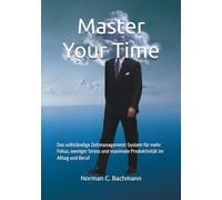 Master Your Time: Das vollständige Zeitmanagement-System für mehr Fokus, weniger Stress und maximale Produktivität im Alltag und Beruf