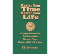 Master Your Time, Master Your Life: Conquer Distraction Build Discipline Sharpen Focus Design a Life of Purpose