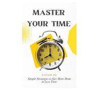 Master Your Time: Simple Strategies to Get More Done in Less Time