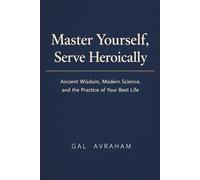 Master Yourself, Serve Heroically: Ancient Wisdom, Modern Science, and the Practice of Your Best Life