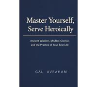 Master Yourself, Serve Heroically: Ancient Wisdom, Modern Science, and the Practice of Your Best Life