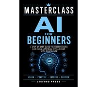 MASTERCLASS AI for Beginners: A Practical Guide to Understanding Artificial Intelligence, Writing Better Prompts, Increasing Productivity, Creating ... Using AI with Confidence (Masterclass Series)