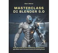 MASTERCLASS DI BLENDER 5.0: Guida per artisti 3D alla modellazione, all'animazione, agli effetti visivi e al nuovo motore di rendering Eevee