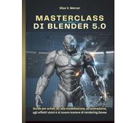 MASTERCLASS DI BLENDER 5.0: Guida per artisti 3D alla modellazione, all'animazione, agli effetti visivi e al nuovo motore di rendering Eevee