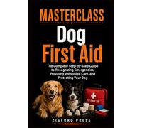 Masterclass: Dog First Aid: The Complete Step-by-Step Guide to Recognizing Emergencies, Providing Immediate Care, and Protecting Your Dog (Masterclass Series)