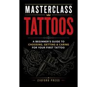MASTERCLASS: TATTOOS: A Beginner’s Guide to Choosing, Getting & Caring for Your First Tattoo (Masterclass Series)