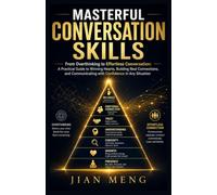 MASTERFUL CONVERSATION SKILLS: From Overthinking to Effortless Conversation: A Practical Guide to Winning Hearts, Building Real Connections, and Communicating with Confidence in Any Situation