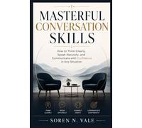 MASTERFUL CONVERSATION SKILLS: How to Think Clearly, Speak Naturally, and Communicate with Confidence in Any Situation