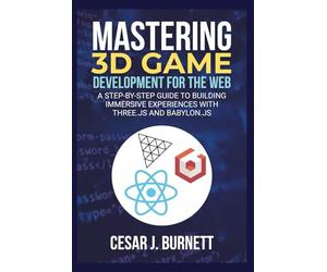 MASTERING 3D GAME DEVELOPMENT FOR THE WEB: A Step-by-Step Guide to Building Immersive Experiences with Three.js and Babylon.js (The Tech Builders Guide)