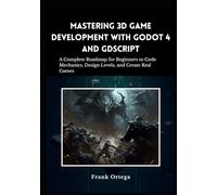 Mastering 3D Game Development with Godot 4 and GDScript: A Complete Roadmap for Beginners to Code Mechanics, Design Levels, and Create Real Games