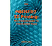 Mastering 3D Printing 2025: The Practical Guide for Intermediate Users: 2 (3D Printing for Beginners, Intermediate & Pro Users: Mastering Techniques & Tips 2026)