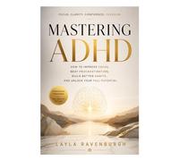 MASTERING ADHD: How to Improve Focus, Beat Procrastination, Build Better Habits, and Unlock Your Full Potential