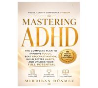 MASTERING ADHD: How to Improve Focus, Beat Procrastination, Build Better Habits, and Unlock Your Full Potential