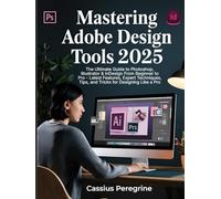 Mastering Adobe Design Tools 2025: The Ultimate Guide to Photoshop, Illustrator & InDesign From Beginner to Pro - Latest Features, Expert Techniques, Tips, and Tricks for Designing Like a Pro