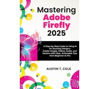 Mastering Adobe Firefly 2025: A Step-by-Step Guide to Using AI for Stunning Designs-Create Images, Videos, Audio, and Vectors with Clear, Actionable Tips from Beginner to Pro