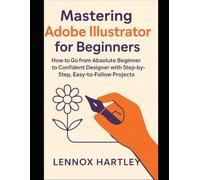 Mastering Adobe Illustrator for Beginners: How to Go from Absolute Beginner to Confident Designer with Step-by-Step, Easy-to-Follow Projects (Adobe essential tools)