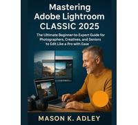 Mastering Adobe Lightroom Classic 2025: The Ultimate Beginner-to-Expert Guide for Photographers, Creatives, and Seniors to Edit Like a Pro with Ease