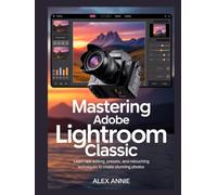 Mastering Adobe Lightroom Classic: Learn RAW Editing, Presets, and Retouching Techniques to Create Stunning Photos