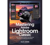 Mastering Adobe Lightroom Classic: Learn RAW Editing, Presets, and Retouching Techniques to Create Stunning Photos