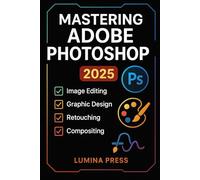 Mastering Adobe Photoshop: A Step-by-Step Guide to Editing, Retouching, and Designing Stunning Graphics Like a Pro