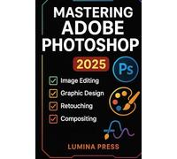 Mastering Adobe Photoshop: A Step-by-Step Guide to Editing, Retouching, and Designing Stunning Graphics Like a Pro