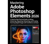 Mastering Adobe Photoshop Elements 2026: A Step-by-Step Practical Guide to Editing, Enhancing, Organizing, Retouching, and Creating Stunning Digital Images with Confidence and Ease
