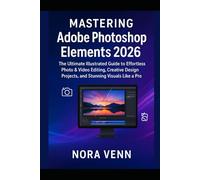Mastering Adobe Photoshop Elements 2026: The Ultimate Illustrated Guide to Effortless Photo & Video Editing, Creative Design Projects, and Stunning Visuals Like a Pro