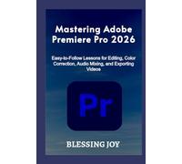 Mastering Adobe Premiere Pro 2026: Easy-to-Follow Lessons for Editing, Color Correction, Audio Mixing, and Exporting Videos