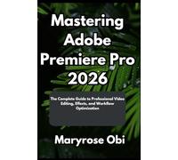 Mastering Adobe Premiere Pro 2026: The Complete Guide to Professional Video Editing, Effects, and Workflow Optimization