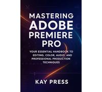 Mastering Adobe Premiere Pro: Your Essential Handbook to Editing, Color, Audio, and Professional Production Techniques