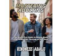 MASTERING ADULTING: The Stress-Free Guide to Money, Meals, and Mindset for Thriving on Your Own
