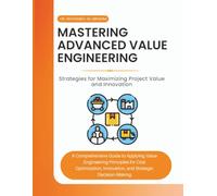 Mastering Advanced Value Engineering: Strategies for Maximizing Project Value and Innovation: A Comprehensive Guide to Applying Value Engineering Principles for Cost Optimization, and Innovation,