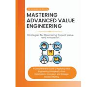 Mastering Advanced Value Engineering: Strategies for Maximizing Project Value and Innovation: A Comprehensive Guide to Applying Value Engineering Principles for Cost Optimization, and Innovation,
