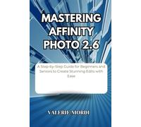 Mastering Affinity Photo 2.6: A Step-by-Step Guide for Beginners and Seniors to Create Stunning Edits with Ease