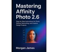 Mastering Affinity Photo 2.6: Step-by-Step Instructions for Photo Editing, Retouching, and Creative Design Projects