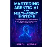 Mastering Agentic AI and Multi-Agent Systems: Harnessing Agentic Intelligence to Create Collaborative, Autonomous, and Scalable AI Systems