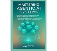 Mastering Agentic AI Systems: Architect Production-Ready Autonomous Multi-Agent Workflows with MCP, A2A, LangChain, LangGraph, RAG 2.0, Open-Source LLMs, Docker, Kubernetes, and Enterprise Governance