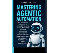 MASTERING AGENTIC AUTOMATION: 40+ Hands-On Projects to Build, Deploy, and Scale LLM Agents ,AutoGen Workflows, LangChain Systems, and No-Code AI Solutions to Automate Business and Boost Productivity