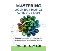 Mastering Agentic Finance with ChatGPT: Advanced Strategies for OpenAI-Driven Wealth Building & Automation (Book 2).
