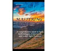 Mastering Agile: A Comprehensive Guide to Agile Methodologies, Frameworks, and Scaled Agile Practices