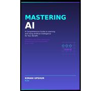 Mastering AI: A Comprehensive Guide to Learning and Using Artificial Intelligence for Your Benefit: Transform your work, boost your productivity, and ... Clear thinking for complex systems.)