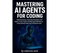MASTERING AI AGENTS FOR CODING: BUILD AUTONOMOUS, CODE-AWARE DEVELOPERS WITH PYTHON, CURSOR, COPILOT, AND MULTI-AGENT WORKFLOWS TO CREATE SOFTWARE FASTER AND AT PRODUCTION SCALE
