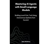 Mastering AI Agents with Small Language Models: Building Local-First, Tool-Using, Autonomous Systems from Scratch (Series on Small Language Models)
